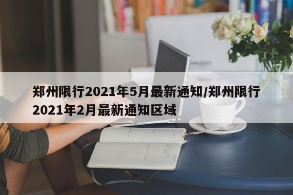 郑州限行2021年5月最新通知/郑州限行2021年2月最新通知区域