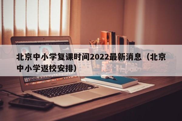 北京中小学复课时间2022最新消息(北京中小学返校安排)