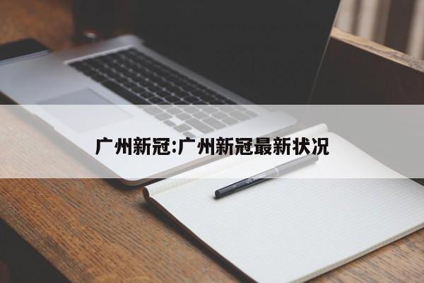 广州新冠:广州新冠最新状况