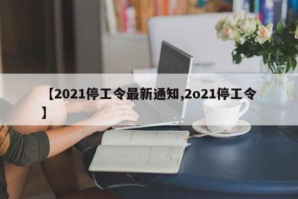 【2021停工令最新通知,2o21停工令】