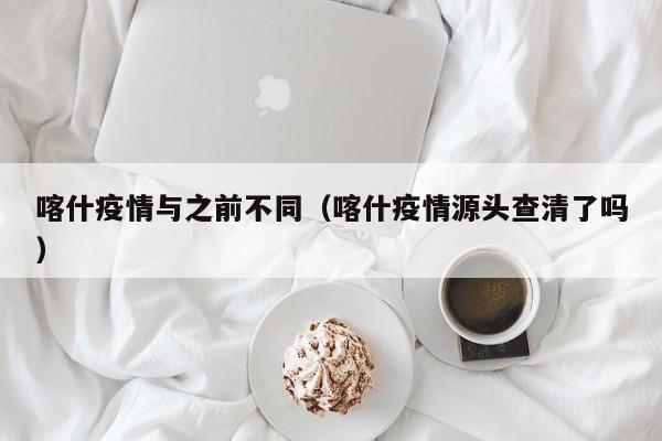 喀什疫情与之前不同(喀什疫情源头查清了吗)