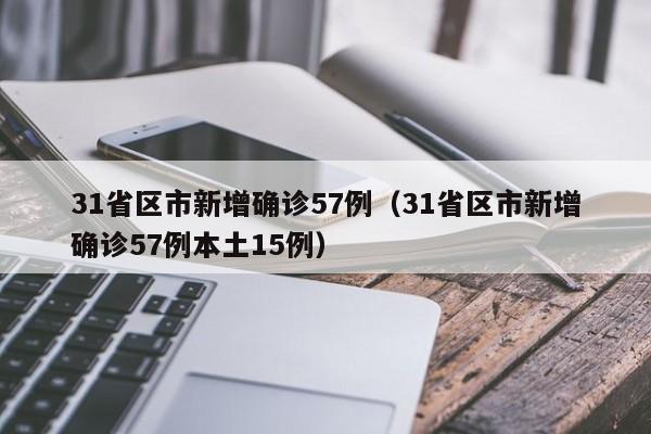 31省区市新增确诊57例(31省区市新增确诊57例本土15例)