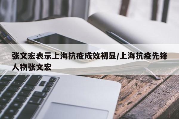 张文宏表示上海抗疫成效初显/上海抗疫先锋人物张文宏