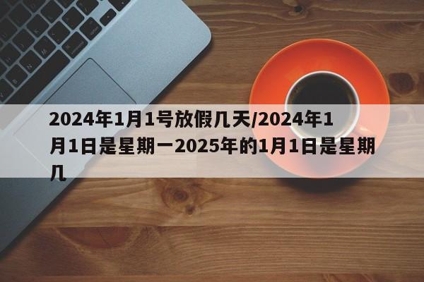 2024年1月1号放假几天/2024年1月1日是星期一2025年的1月1日是星期几