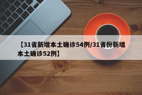 【31省新增本土确诊54例/31省份新增本土确诊52例】