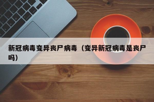 新冠病毒变异丧尸病毒(变异新冠病毒是丧尸吗)