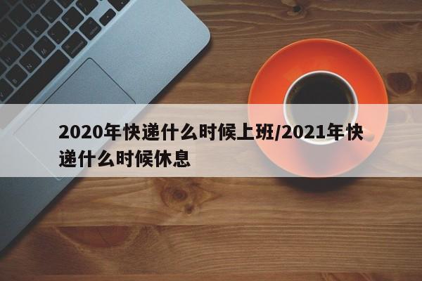 2020年快递什么时候上班/2021年快递什么时候休息