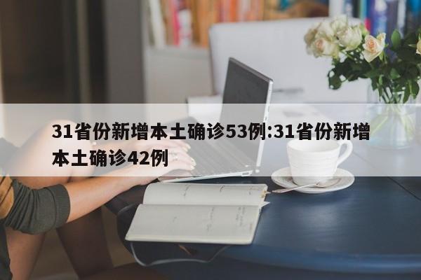 31省份新增本土确诊53例:31省份新增本土确诊42例