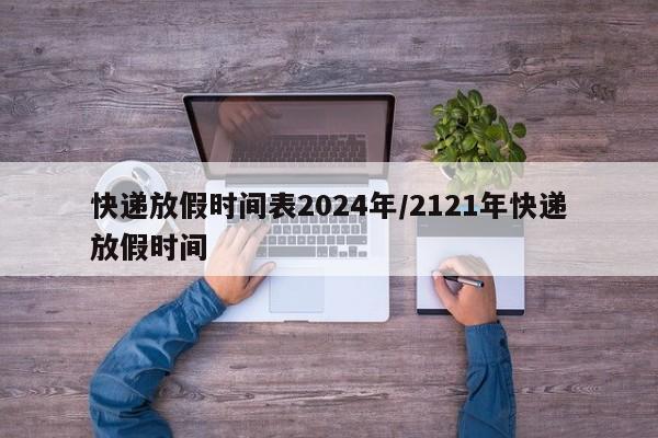 快递放假时间表2024年/2121年快递放假时间