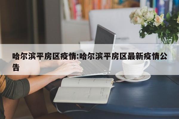 哈尔滨平房区疫情:哈尔滨平房区最新疫情公告