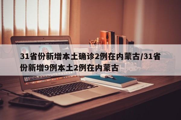 31省份新增本土确诊2例在内蒙古/31省份新增9例本土2例在内蒙古