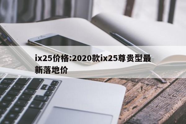 ix25价格:2020款ix25尊贵型最新落地价