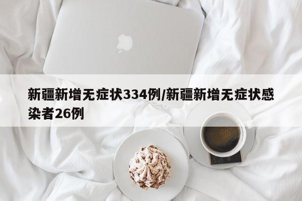 新疆新增无症状334例/新疆新增无症状感染者26例