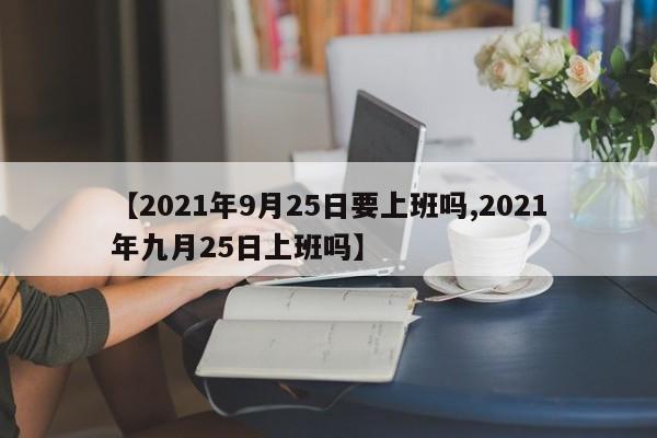 【2021年9月25日要上班吗,2021年九月25日上班吗】
