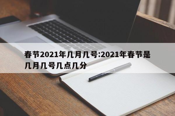 春节2021年几月几号:2021年春节是几月几号几点几分