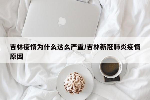 吉林疫情为什么这么严重/吉林新冠肺炎疫情原因