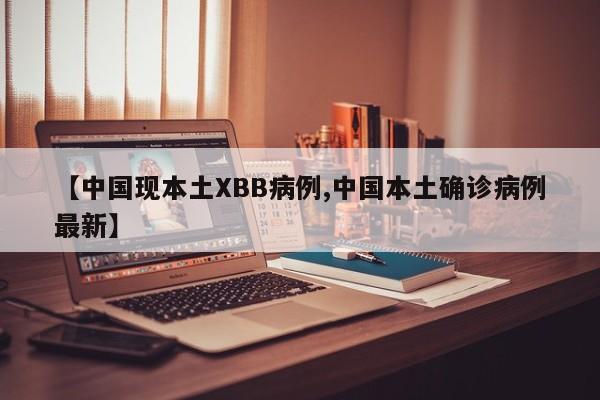 【中国现本土XBB病例,中国本土确诊病例最新】