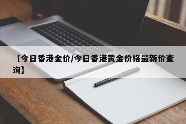 【今日香港金价/今日香港黄金价格最新价查询】