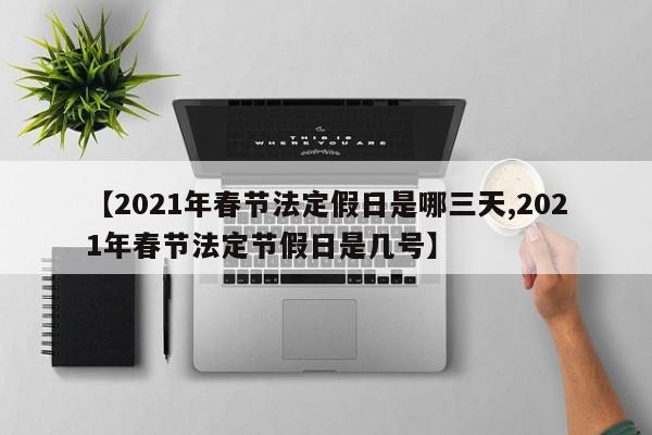 【2021年春节法定假日是哪三天,2021年春节法定节假日是几号】