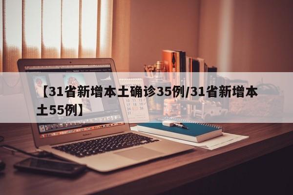 【31省新增本土确诊35例/31省新增本土55例】
