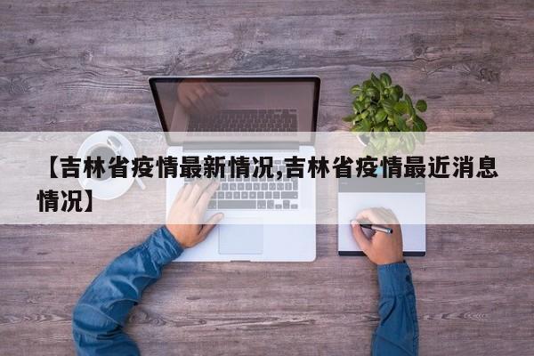 【吉林省疫情最新情况,吉林省疫情最近消息情况】