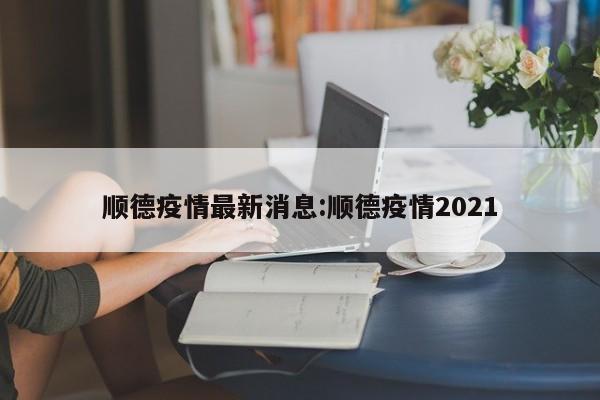 顺德疫情最新消息:顺德疫情2021