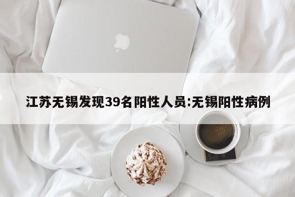 江苏无锡发现39名阳性人员:无锡阳性病例