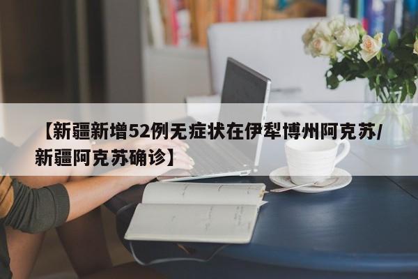 【新疆新增52例无症状在伊犁博州阿克苏/新疆阿克苏确诊】