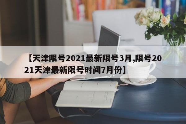 【天津限号2021最新限号3月,限号2021天津最新限号时间7月份】