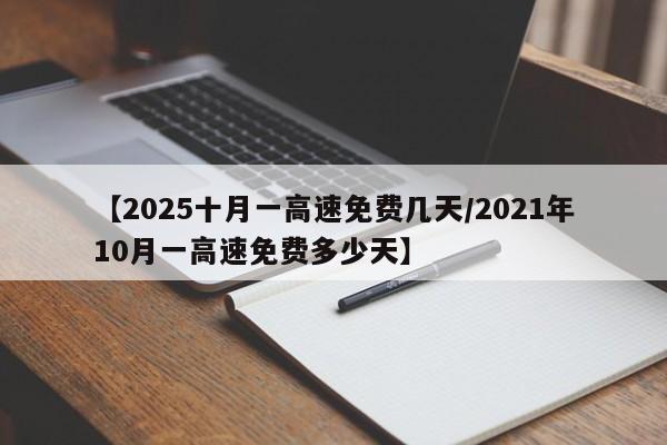 【2025十月一高速免费几天/2021年10月一高速免费多少天】