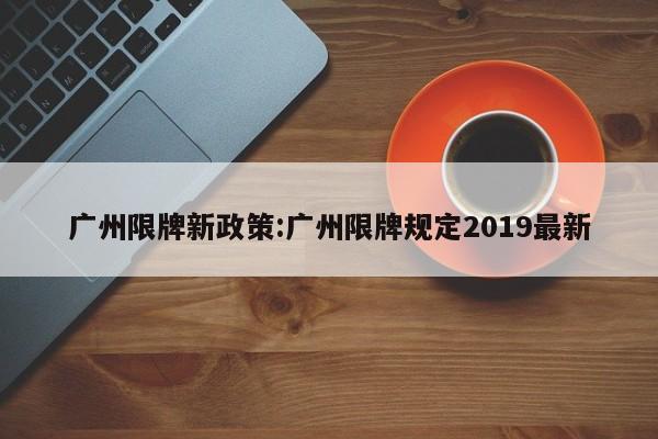 广州限牌新政策:广州限牌规定2019最新