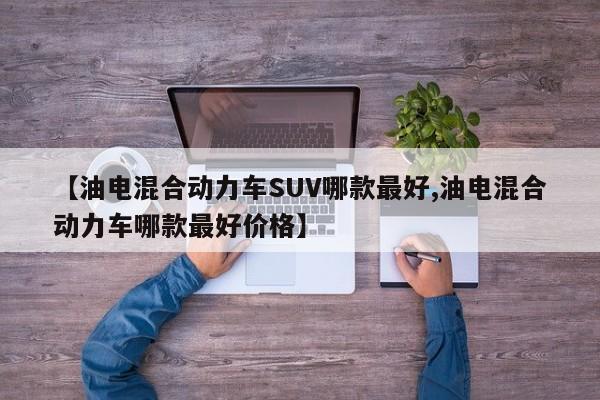 【油电混合动力车SUV哪款最好,油电混合动力车哪款最好价格】