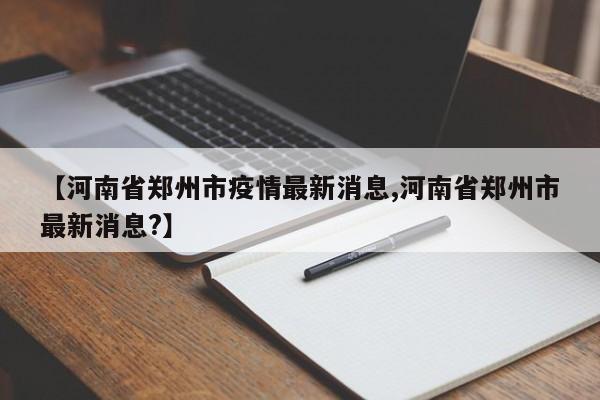 【河南省郑州市疫情最新消息,河南省郑州市最新消息?】