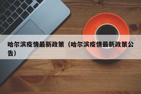 哈尔滨疫情最新政策(哈尔滨疫情最新政策公告)