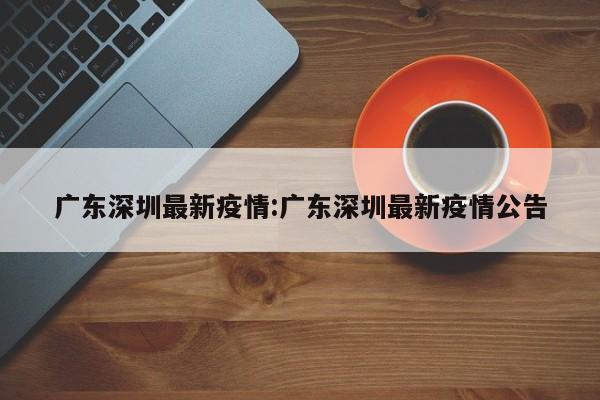广东深圳最新疫情:广东深圳最新疫情公告