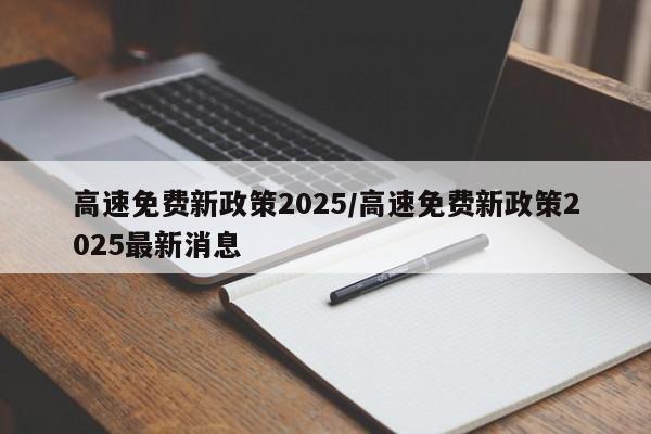 高速免费新政策2025/高速免费新政策2025最新消息