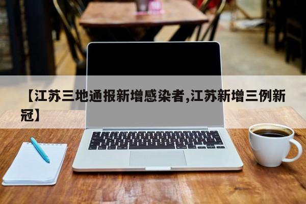 【江苏三地通报新增感染者,江苏新增三例新冠】