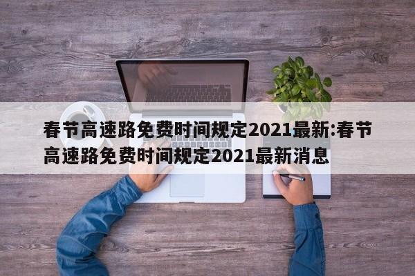 春节高速路免费时间规定2021最新:春节高速路免费时间规定2021最新消息