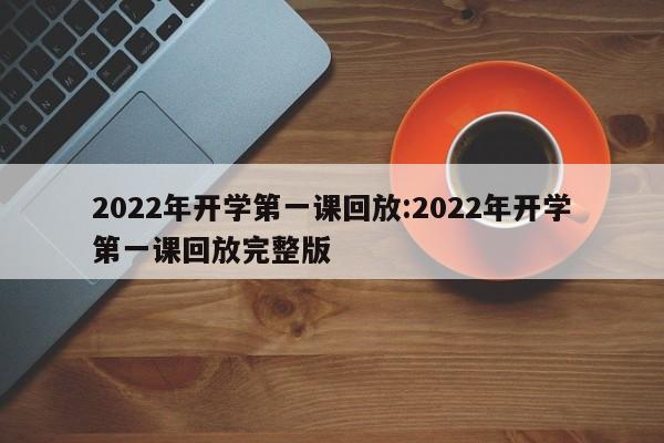 2022年开学第一课回放:2022年开学第一课回放完整版