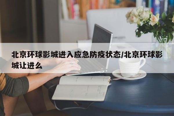 北京环球影城进入应急防疫状态/北京环球影城让进么