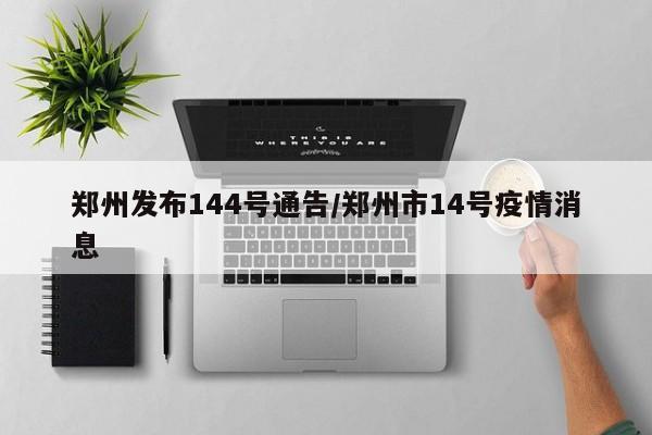 郑州发布144号通告/郑州市14号疫情消息