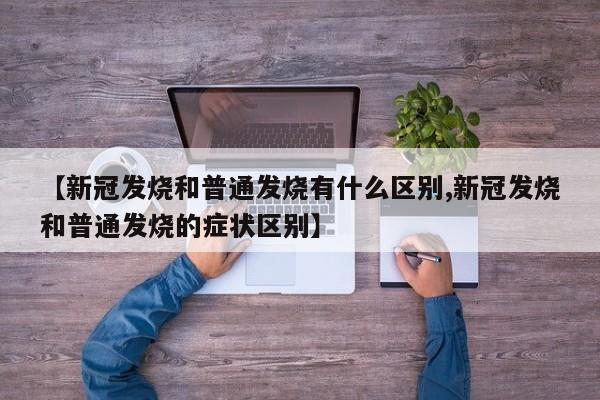【新冠发烧和普通发烧有什么区别,新冠发烧和普通发烧的症状区别】
