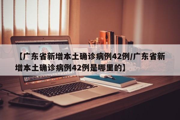 【广东省新增本土确诊病例42例/广东省新增本土确诊病例42例是哪里的】