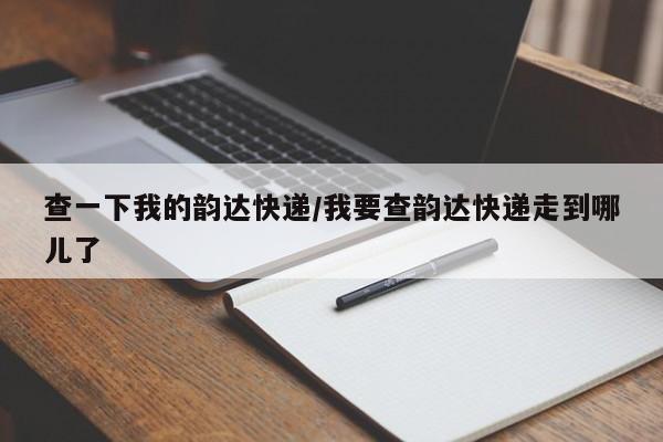 查一下我的韵达快递/我要查韵达快递走到哪儿了