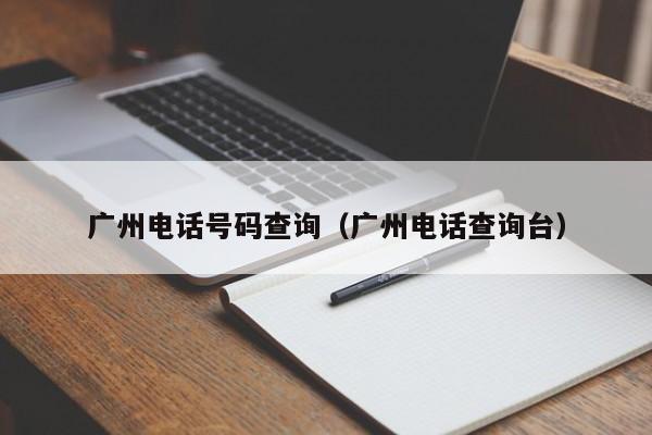 广州电话号码查询(广州电话查询台)