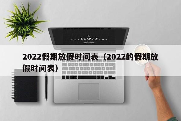 2022假期放假时间表(2022的假期放假时间表)