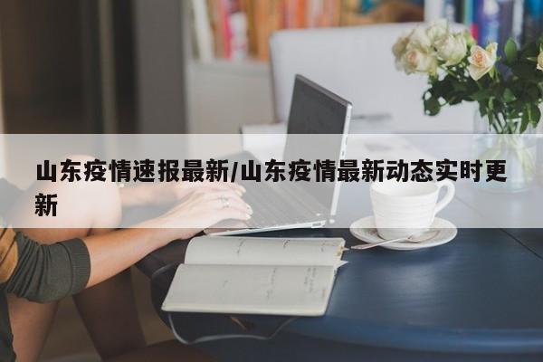 山东疫情速报最新/山东疫情最新动态实时更新
