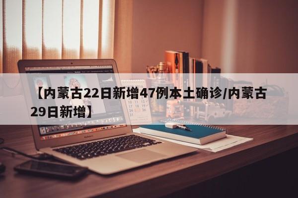 【内蒙古22日新增47例本土确诊/内蒙古29日新增】