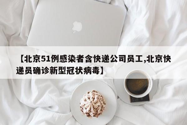【北京51例感染者含快递公司员工,北京快递员确诊新型冠状病毒】
