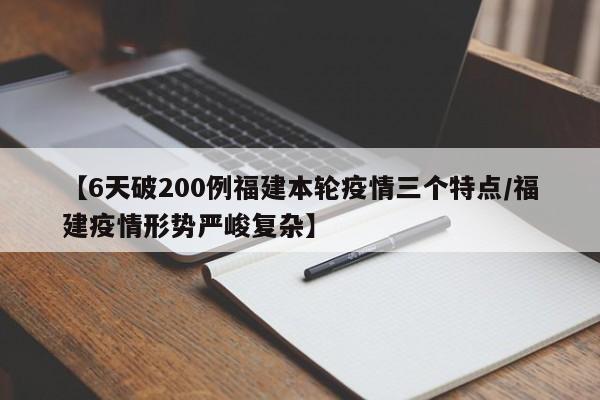 【6天破200例福建本轮疫情三个特点/福建疫情形势严峻复杂】